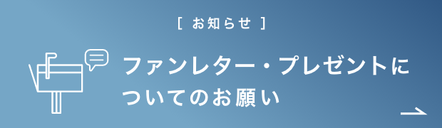 ［ お知らせ ］ファンレター・プレゼントについてのお願い